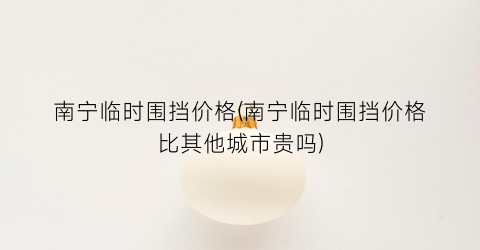 南宁临时围挡价格(南宁临时围挡价格比其他城市贵吗)
