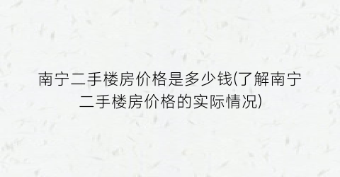 南宁二手楼房价格是多少钱(了解南宁二手楼房价格的实际情况)