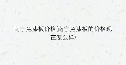 南宁免漆板价格(南宁免漆板的价格现在怎么样)