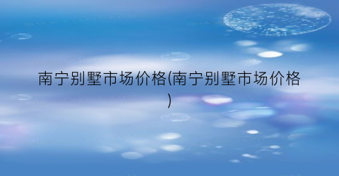 南宁别墅市场价格(南宁别墅市场价格)