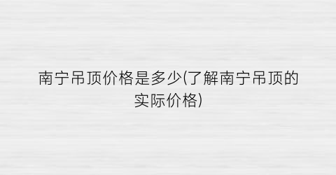 南宁吊顶价格是多少(了解南宁吊顶的实际价格)