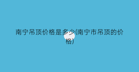 南宁吊顶价格是多少(南宁市吊顶的价格)