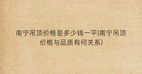 南宁吊顶价格是多少钱一平(南宁吊顶价格与品质有何关系)