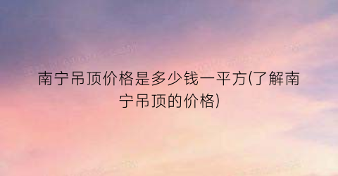 南宁吊顶价格是多少钱一平方(了解南宁吊顶的价格)