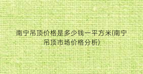 “南宁吊顶价格是多少钱一平方米(南宁吊顶市场价格分析)