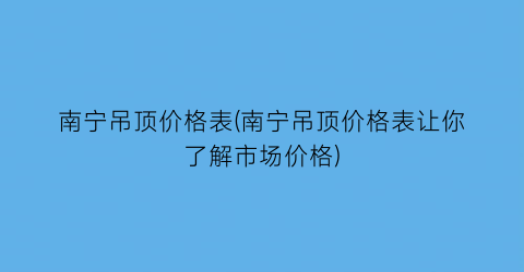 南宁吊顶价格表(南宁吊顶价格表让你了解市场价格)