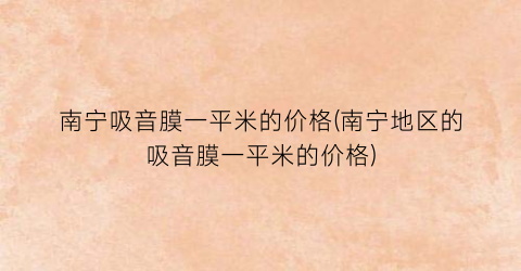 南宁吸音膜一平米的价格(南宁地区的吸音膜一平米的价格)