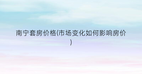 南宁套房价格(市场变化如何影响房价)