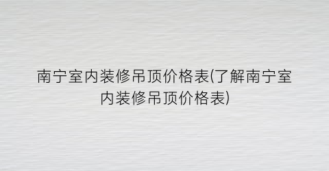 南宁室内装修吊顶价格表(了解南宁室内装修吊顶价格表)