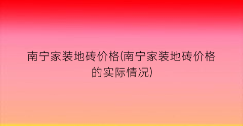南宁家装地砖价格(南宁家装地砖价格的实际情况)