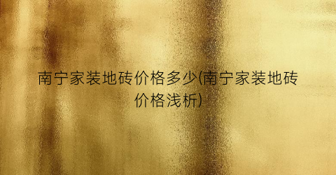 南宁家装地砖价格多少(南宁家装地砖价格浅析)