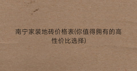 南宁家装地砖价格表(你值得拥有的高性价比选择)