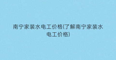 南宁家装水电工价格(了解南宁家装水电工价格)