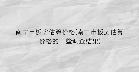 南宁市板房估算价格(南宁市板房估算价格的一些调查结果)