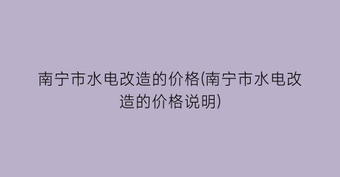 “南宁市水电改造的价格(南宁市水电改造的价格说明)