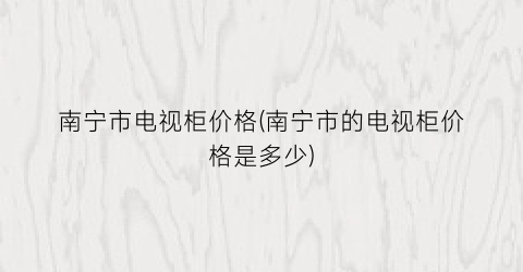 南宁市电视柜价格(南宁市的电视柜价格是多少)