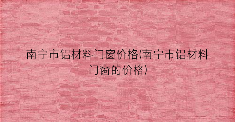 “南宁市铝材料门窗价格(南宁市铝材料门窗的价格)
