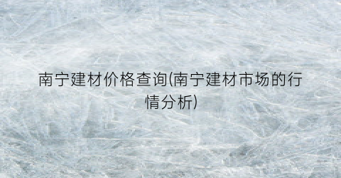 南宁建材价格查询(南宁建材市场的行情分析)