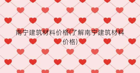 南宁建筑材料价格(了解南宁建筑材料价格)