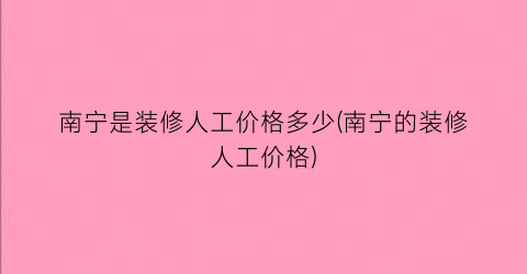 南宁是装修人工价格多少(南宁的装修人工价格)