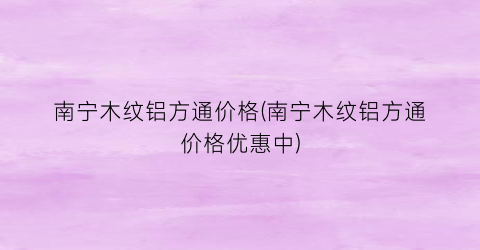 南宁木纹铝方通价格(南宁木纹铝方通价格优惠中)