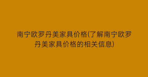 南宁欧罗丹美家具价格(了解南宁欧罗丹美家具价格的相关信息)