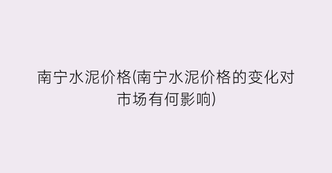 南宁水泥价格(南宁水泥价格的变化对市场有何影响)