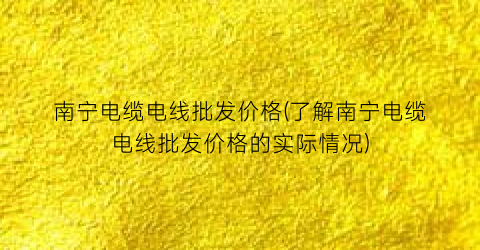 南宁电缆电线批发价格(了解南宁电缆电线批发价格的实际情况)