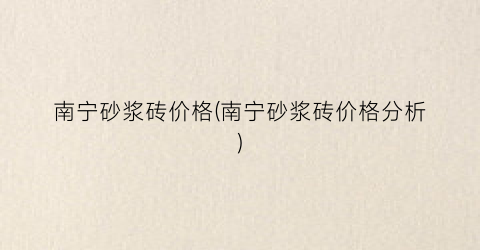 “南宁砂浆砖价格(南宁砂浆砖价格分析)