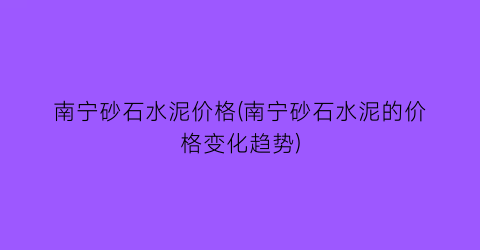 南宁砂石水泥价格(南宁砂石水泥的价格变化趋势)