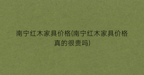 南宁红木家具价格(南宁红木家具价格真的很贵吗)