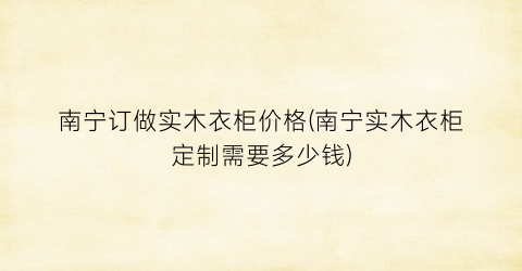 南宁订做实木衣柜价格(南宁实木衣柜定制需要多少钱)