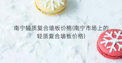 南宁轻质复合墙板价格(南宁市场上的轻质复合墙板价格)