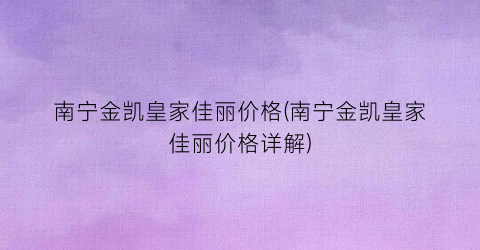 “南宁金凯皇家佳丽价格(南宁金凯皇家佳丽价格详解)