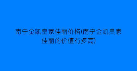 南宁金凯皇家佳丽价格(南宁金凯皇家佳丽的价值有多高)
