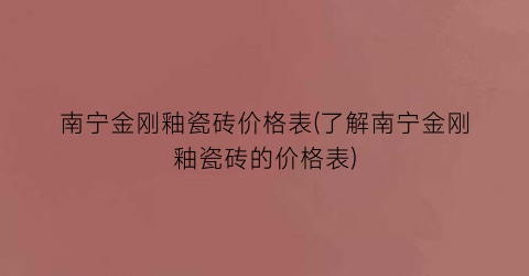 南宁金刚釉瓷砖价格表(了解南宁金刚釉瓷砖的价格表)