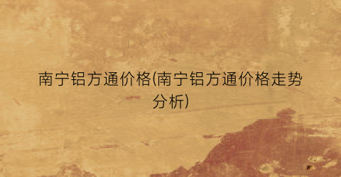 南宁铝方通价格(南宁铝方通价格走势分析)