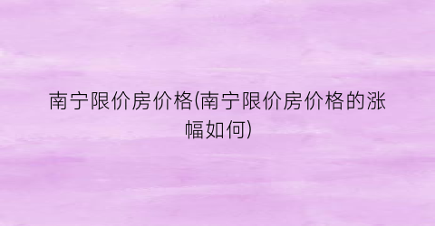 南宁限价房价格(南宁限价房价格的涨幅如何)