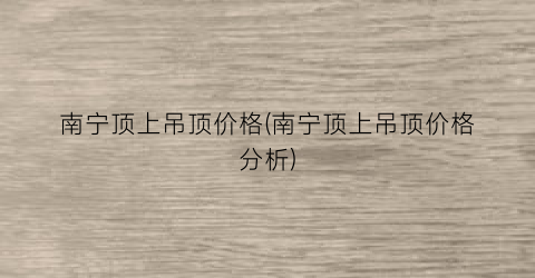 南宁顶上吊顶价格(南宁顶上吊顶价格分析)