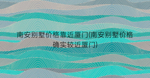南安别墅价格靠近厦门(南安别墅价格确实较近厦门)