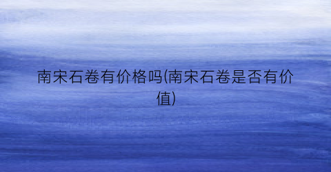 南宋石卷有价格吗(南宋石卷是否有价值)