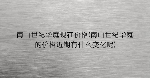 南山世纪华庭现在价格(南山世纪华庭的价格近期有什么变化呢)