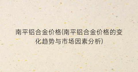南平铝合金价格(南平铝合金价格的变化趋势与市场因素分析)