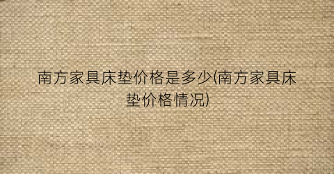 南方家具床垫价格是多少(南方家具床垫价格情况)