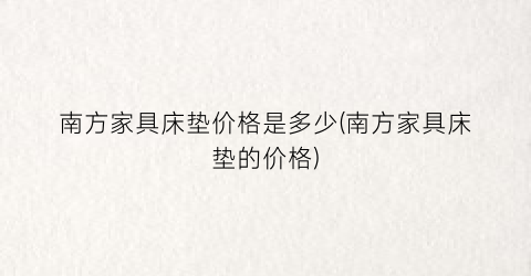 南方家具床垫价格是多少(南方家具床垫的价格)