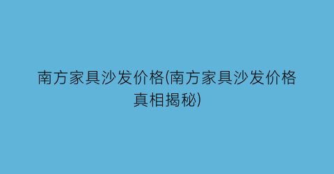 南方家具沙发价格(南方家具沙发价格真相揭秘)