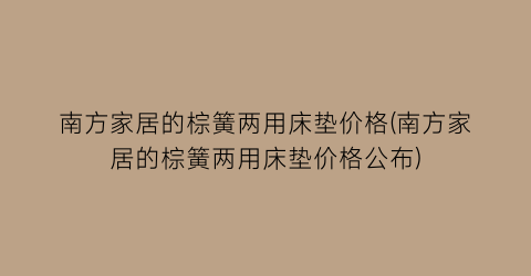 “南方家居的棕簧两用床垫价格(南方家居的棕簧两用床垫价格公布)