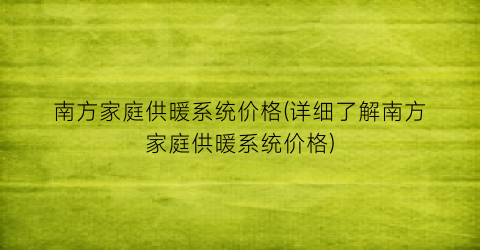 南方家庭供暖系统价格(详细了解南方家庭供暖系统价格)