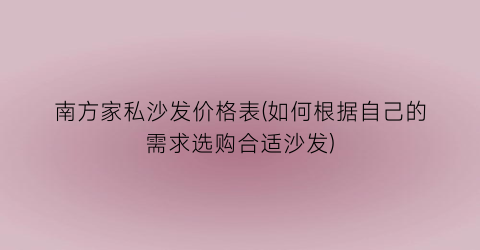南方家私沙发价格表(如何根据自己的需求选购合适沙发)