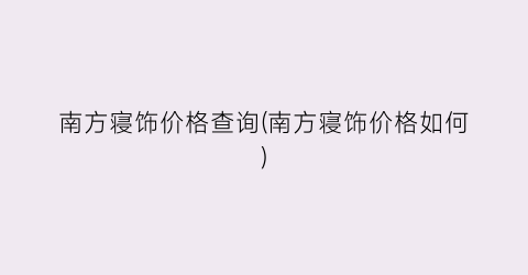 南方寝饰价格查询(南方寝饰价格如何)